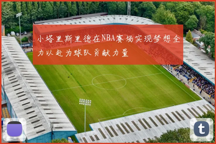 小塔里斯里德在NBA赛场实现梦想全力以赴为球队贡献力量