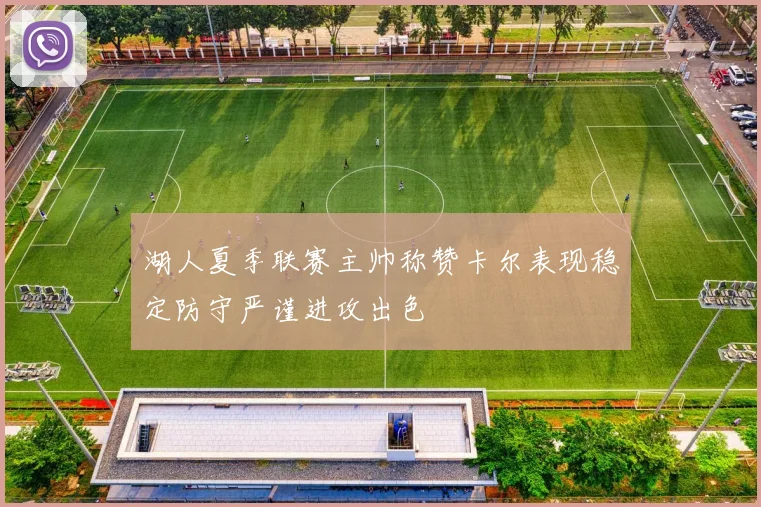 湖人夏季联赛主帅称赞卡尔表现稳定防守严谨进攻出色