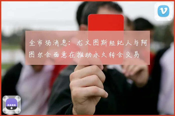 全市场消息：尤文图斯经纪人与阿图尔会面意在推动永久转会交易